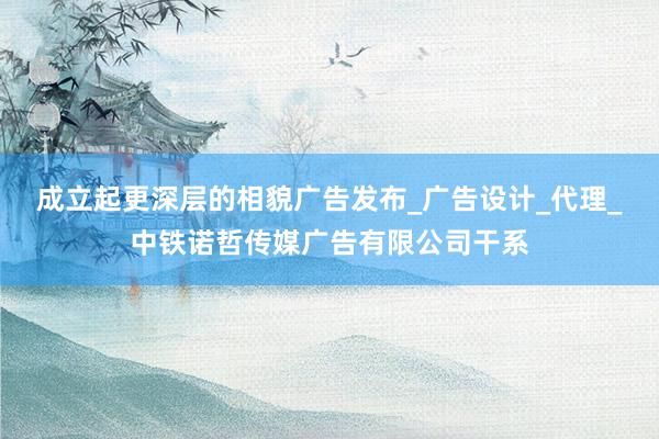 成立起更深层的相貌广告发布_广告设计_代理_中铁诺哲传媒广告有限公司干系