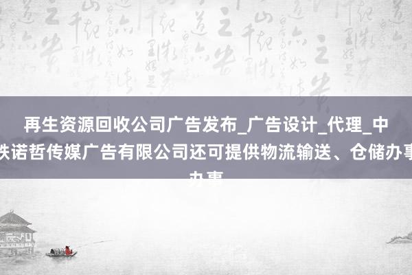 再生资源回收公司广告发布_广告设计_代理_中铁诺哲传媒广告有限公司还可提供物流输送、仓储办事